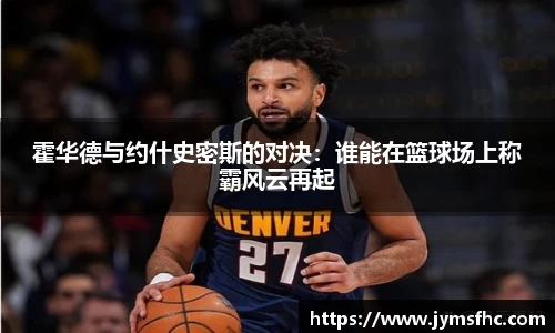 霍华德与约什史密斯的对决：谁能在篮球场上称霸风云再起