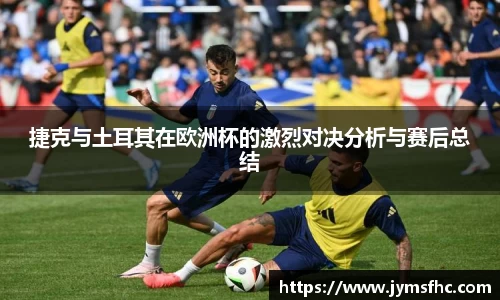 捷克与土耳其在欧洲杯的激烈对决分析与赛后总结