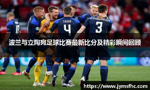 波兰与立陶宛足球比赛最新比分及精彩瞬间回顾