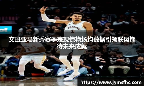 文班亚马新秀赛季表现惊艳场均数据引领联盟期待未来成就