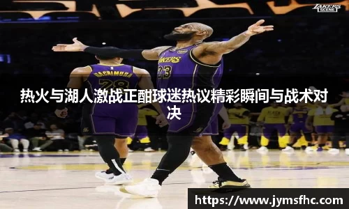 热火与湖人激战正酣球迷热议精彩瞬间与战术对决