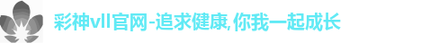 彩神vll官网-追求健康,你我一起成长